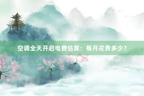 空调全天开启电费估算：每月花费多少？