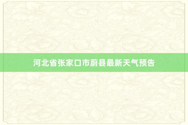 河北省张家口市蔚县最新天气预告