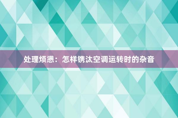 处理烦懑：怎样镌汰空调运转时的杂音