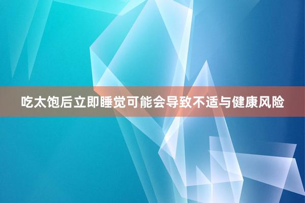 吃太饱后立即睡觉可能会导致不适与健康风险